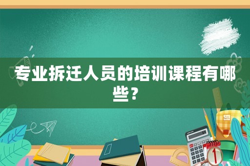 專業(yè)拆遷人員的培訓(xùn)課程有哪些？
