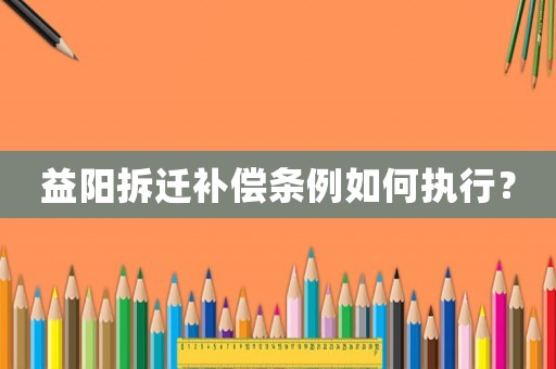 益陽拆遷補償條例如何執行？