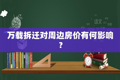 萬載拆遷對周邊房價有何影響？