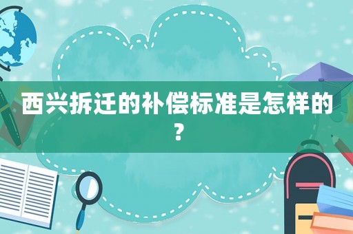 西興拆遷的補償標準是怎樣的？