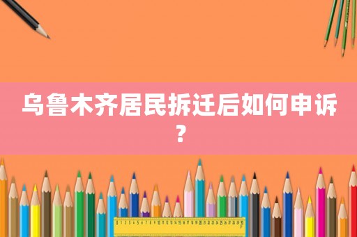 烏魯木齊居民拆遷后如何申訴？