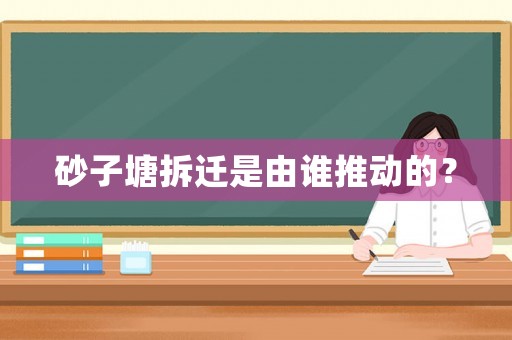 砂子塘拆遷是由誰推動的？