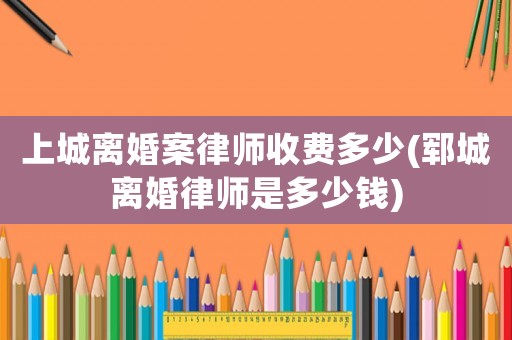 上城離婚案律師收費(fèi)多少(鄆城離婚律師是多少錢(qián))