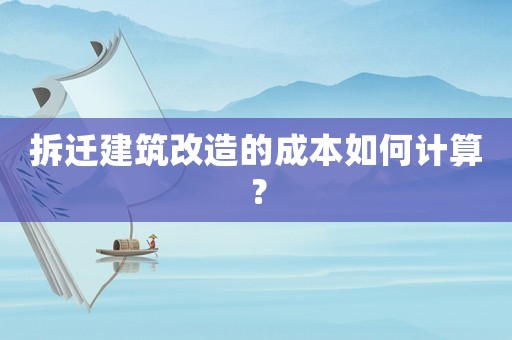 拆遷建筑改造的成本如何計算？