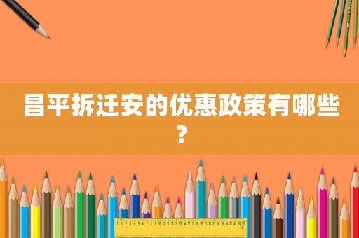 昌平拆遷安的優惠政策有哪些？