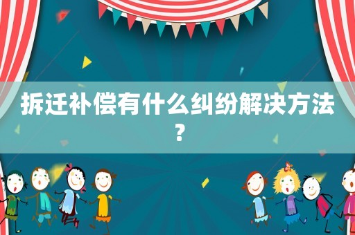 拆遷補償有什么糾紛解決方法？