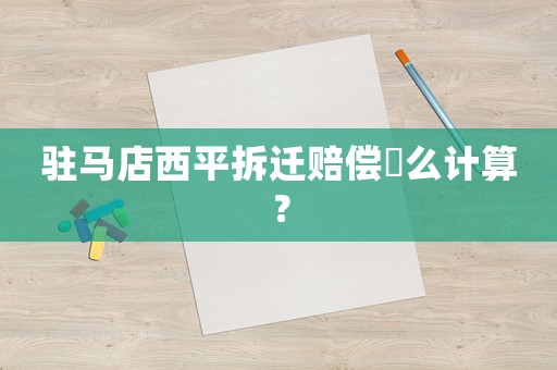 駐馬店西平拆遷賠償欎么計算？