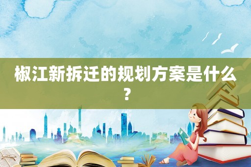 椒江新拆遷的規劃方案是什么？