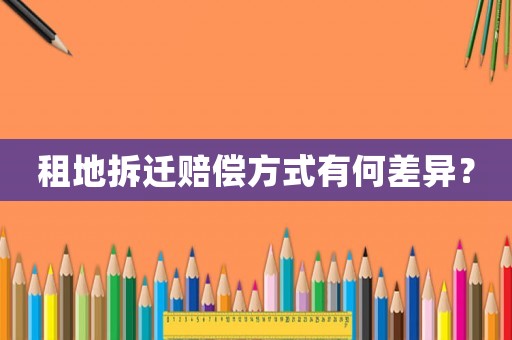 租地拆遷賠償方式有何差異？