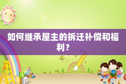 如何繼承屋主的拆遷補償和福利？