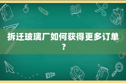 拆遷玻璃廠如何獲得更多訂單？