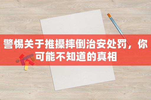 警惕關于推搡摔倒治安處罰，你可能不知道的真相