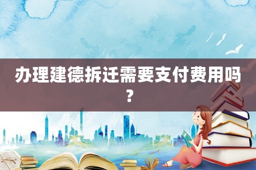 辦理建德拆遷需要支付費用嗎？