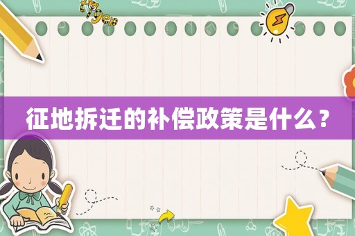征地拆遷的補(bǔ)償政策是什么？