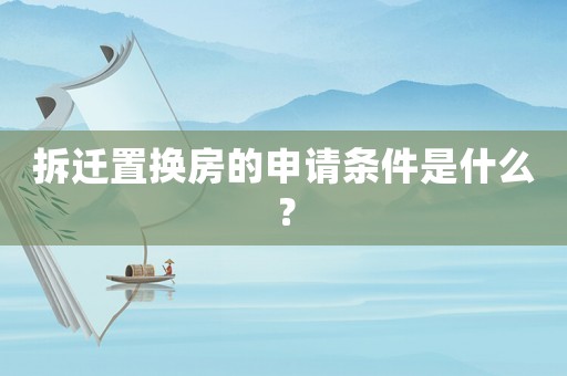 拆遷置換房的申請條件是什么？