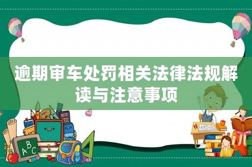 逾期審車處罰相關(guān)法律法規(guī)解讀與注意事項