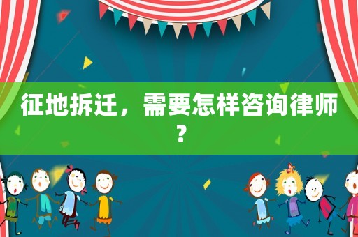 征地拆遷，需要怎樣咨詢律師？