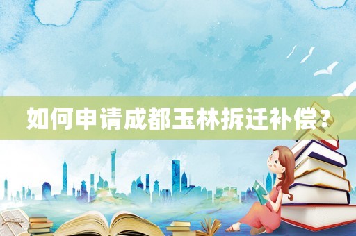 如何申請成都玉林拆遷補償？