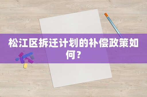 松江區拆遷計劃的補償政策如何？