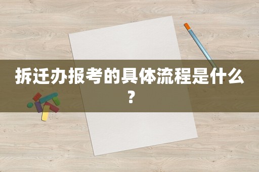 拆遷辦報考的具體流程是什么？