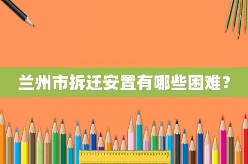 蘭州市拆遷安置有哪些困難？