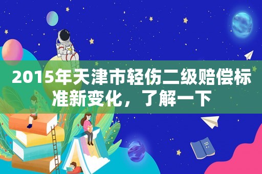 2015年天津市輕傷二級賠償標準新變化，了解一下