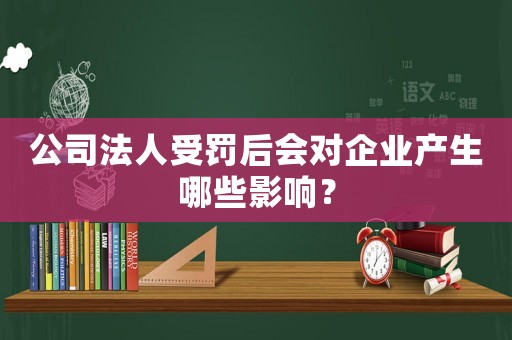 公司法人受罰后會對企業產生哪些影響？