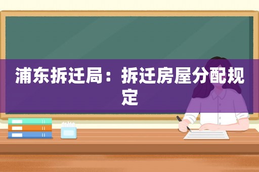 浦東拆遷局：拆遷房屋分配規定