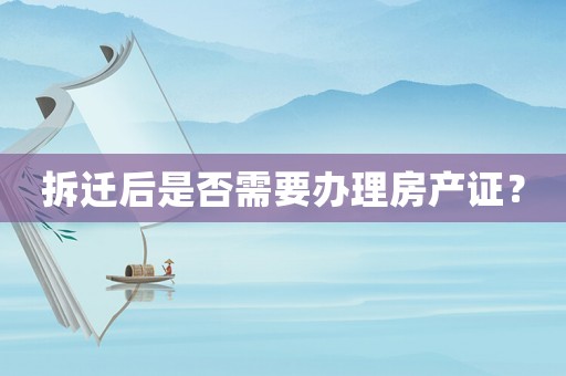 拆遷后是否需要辦理房產(chǎn)證？
