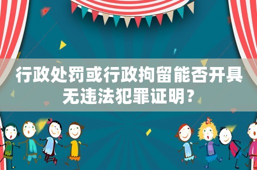 行政處罰或行政拘留能否開具無違法犯罪證明？
