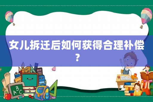 女兒拆遷后如何獲得合理補償？