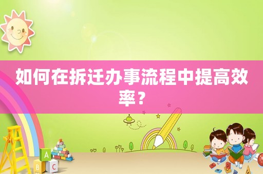 如何在拆遷辦事流程中提高效率？