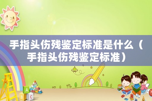 手指頭傷殘鑒定標(biāo)準(zhǔn)是什么（手指頭傷殘鑒定標(biāo)準(zhǔn)）