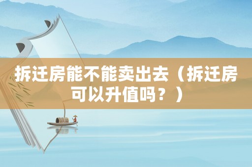 拆遷房能不能賣出去（拆遷房可以升值嗎？）