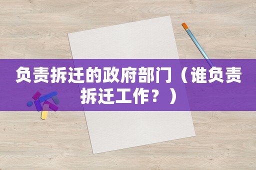 負責拆遷的政府部門（誰負責拆遷工作？）