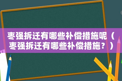 棗強拆遷有哪些補償措施呢（棗強拆遷有哪些補償措施？）