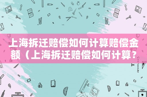 上海拆遷賠償如何計(jì)算賠償金額（上海拆遷賠償如何計(jì)算？）