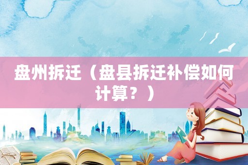 盤州拆遷（盤縣拆遷補償如何計算？）
