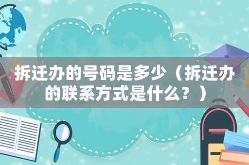 拆遷辦的號碼是多少（拆遷辦的聯系方式是什么？）