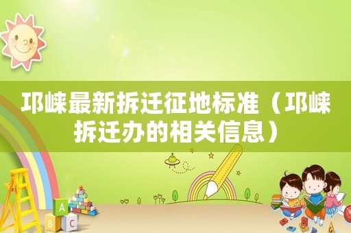邛崍最新拆遷征地標準（邛崍拆遷辦的相關信息）