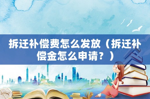 拆遷補償費怎么發放（拆遷補償金怎么申請？）
