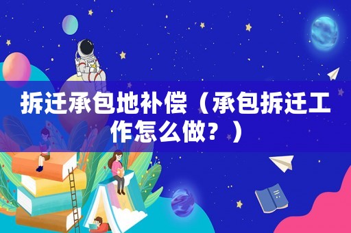 拆遷承包地補償（承包拆遷工作怎么做？）