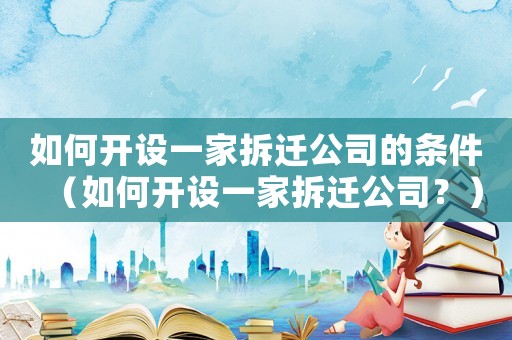 如何開設一家拆遷公司的條件（如何開設一家拆遷公司？）