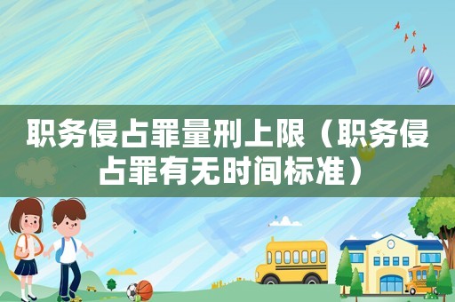 職務(wù)侵占罪量刑上限（職務(wù)侵占罪有無時間標準）