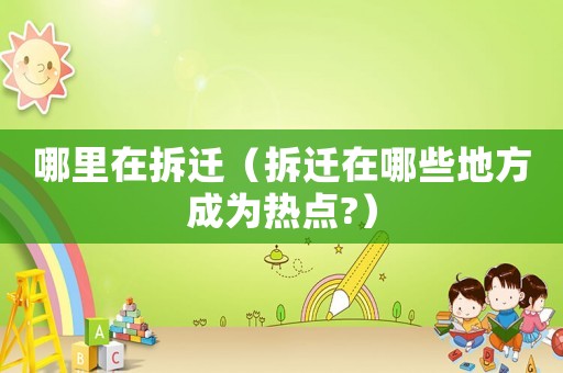 哪里在拆遷（拆遷在哪些地方成為熱點?）