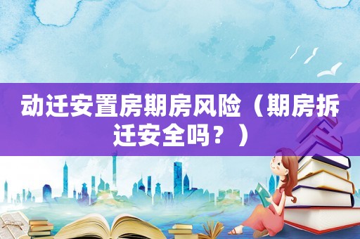 動遷安置房期房風險（期房拆遷安全嗎？）