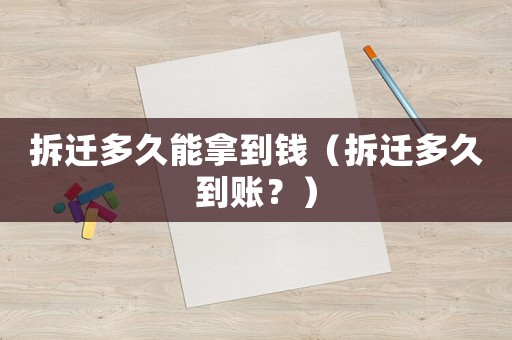 拆遷多久能拿到錢（拆遷多久到賬？）