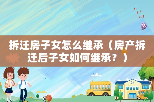 拆遷房子女怎么繼承（房產拆遷后子女如何繼承？）