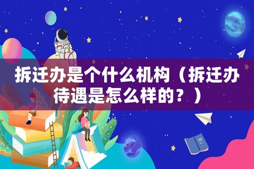 拆遷辦是個什么機構（拆遷辦待遇是怎么樣的？）