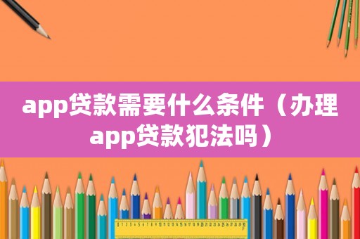 app貸款需要什么條件（辦理app貸款犯法嗎）